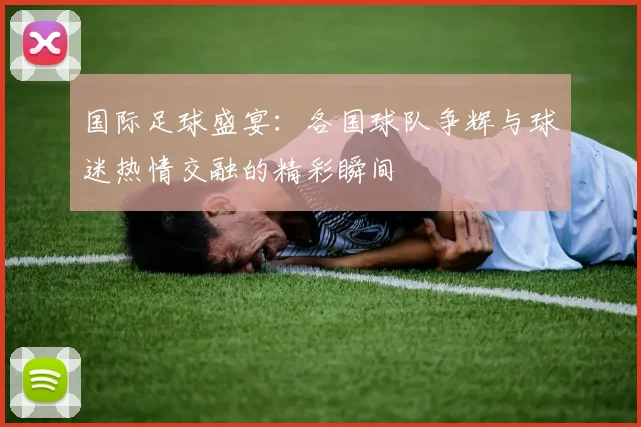 国际足球盛宴：各国球队争辉与球迷热情交融的精彩瞬间