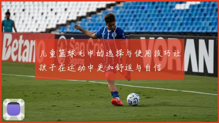 儿童篮球毛巾的选择与使用技巧让孩子在运动中更加舒适与自信