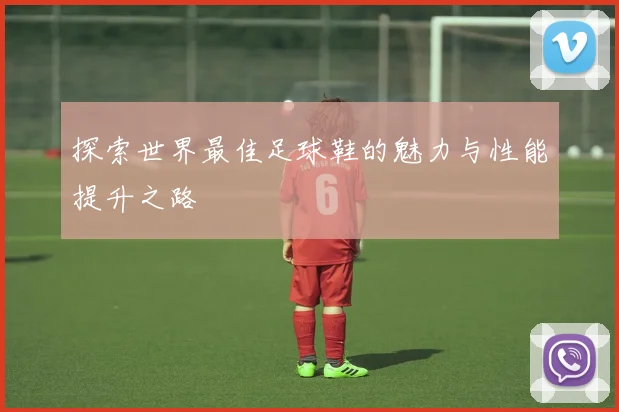 探索世界最佳足球鞋的魅力与性能提升之路