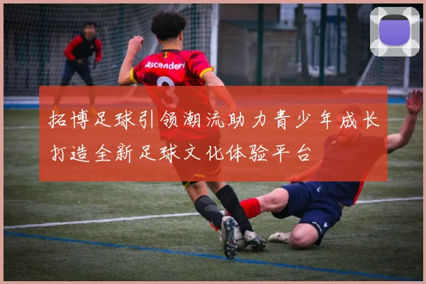拓博足球引领潮流助力青少年成长打造全新足球文化体验平台