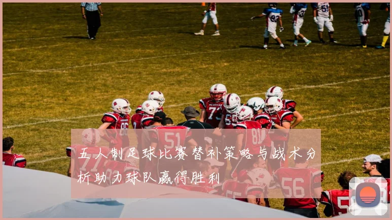 五人制足球比赛替补策略与战术分析助力球队赢得胜利