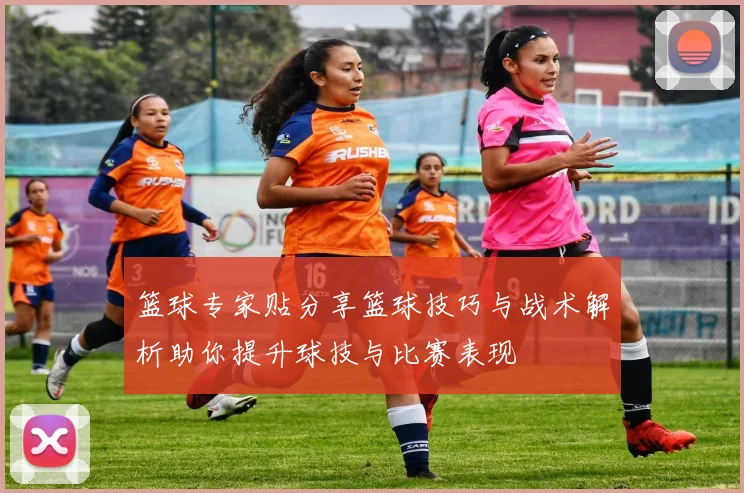 篮球专家贴分享篮球技巧与战术解析助你提升球技与比赛表现