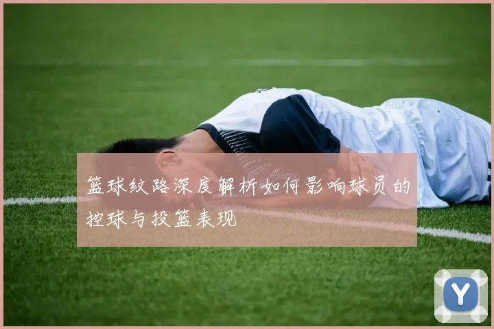篮球纹路深度解析如何影响球员的控球与投篮表现