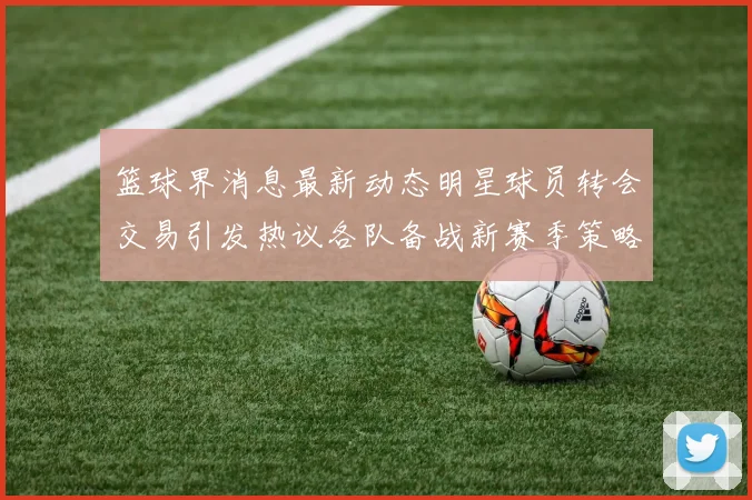 篮球界消息最新动态明星球员转会交易引发热议各队备战新赛季策略曝光