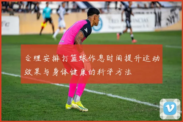 合理安排打篮球作息时间提升运动效果与身体健康的科学方法