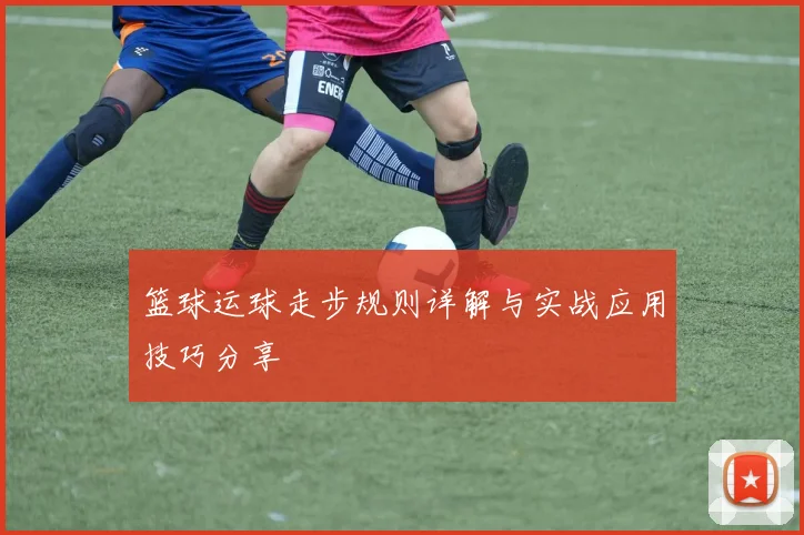 篮球运球走步规则详解与实战应用技巧分享