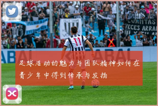 足球活动的魅力与团队精神如何在青少年中得到传承与发扬