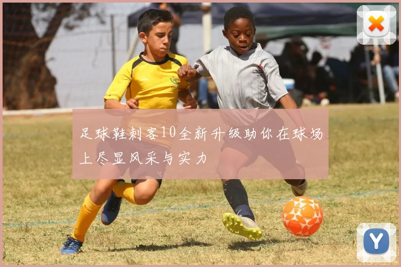足球鞋刺客10全新升级助你在球场上尽显风采与实力